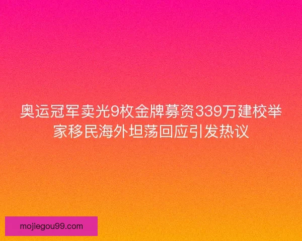 奥运冠军卖光9枚金牌募资339万建校举家移民海外坦荡回应引发热议