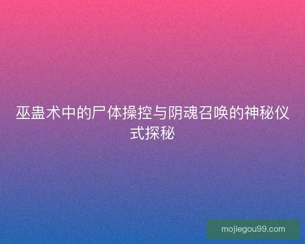 巫蛊术中的尸体操控与阴魂召唤的神秘仪式探秘