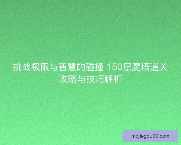 挑战极限与智慧的碰撞 150层魔塔通关攻略与技巧解析