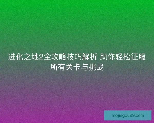 进化之地2全攻略技巧解析 助你轻松征服所有关卡与挑战
