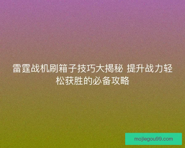 雷霆战机刷箱子技巧大揭秘 提升战力轻松获胜的必备攻略