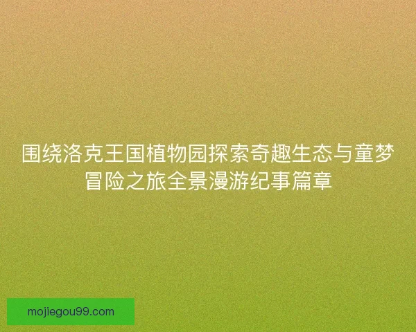 围绕洛克王国植物园探索奇趣生态与童梦冒险之旅全景漫游纪事篇章