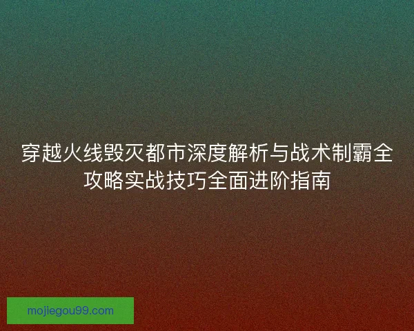 穿越火线毁灭都市深度解析与战术制霸全攻略实战技巧全面进阶指南