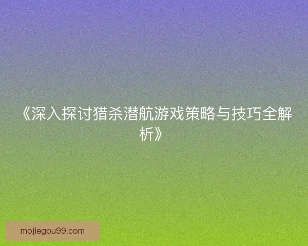 《深入探讨猎杀潜航游戏策略与技巧全解析》