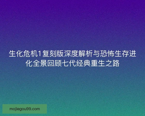 生化危机1复刻版深度解析与恐怖生存进化全景回顾七代经典重生之路
