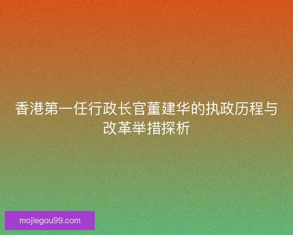 香港第一任行政长官董建华的执政历程与改革举措探析