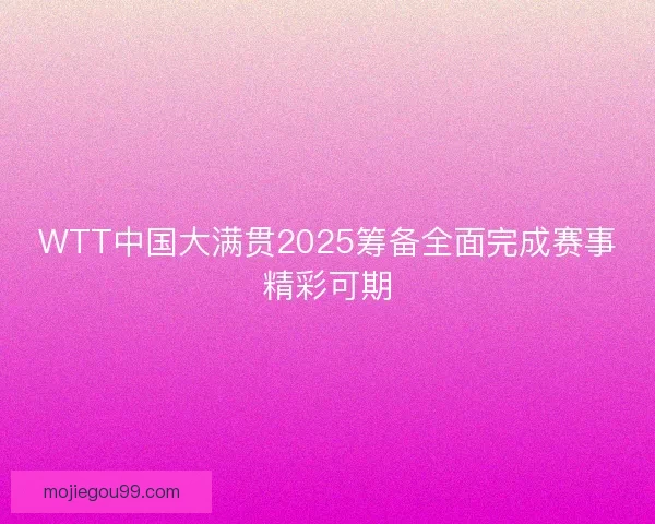 WTT中国大满贯2025筹备全面完成赛事精彩可期