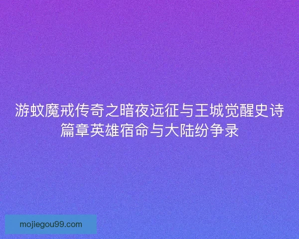 游蚊魔戒传奇之暗夜远征与王城觉醒史诗篇章英雄宿命与大陆纷争录