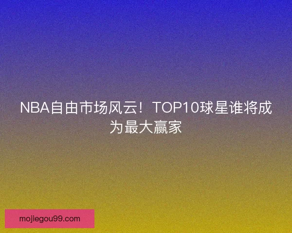 NBA自由市场风云！TOP10球星谁将成为最大赢家