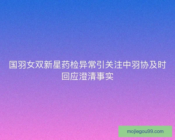 国羽女双新星药检异常引关注中羽协及时回应澄清事实