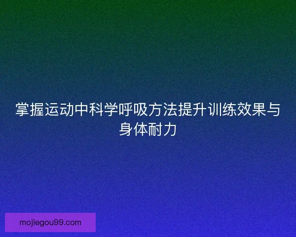 掌握运动中科学呼吸方法提升训练效果与身体耐力