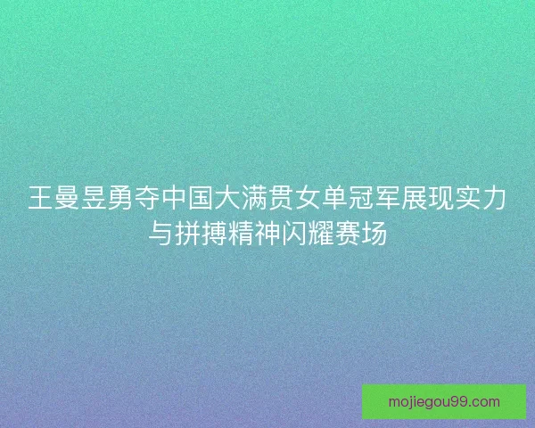 王曼昱勇夺中国大满贯女单冠军展现实力与拼搏精神闪耀赛场 王曼昱勇夺中国大满贯女单冠军展现实力与拼搏精神闪耀赛场