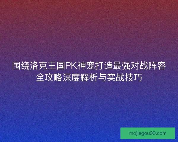 围绕洛克王国PK神宠打造最强对战阵容全攻略深度解析与实战技巧 围绕洛克王国PK神宠打造最强对战阵容全攻略深度解析与实战技巧