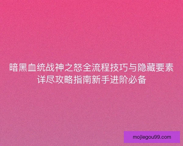 暗黑血统战神之怒全流程技巧与隐藏要素详尽攻略指南新手进阶必备