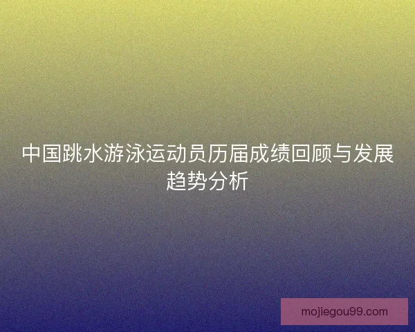 中国跳水游泳运动员历届成绩回顾与发展趋势分析
