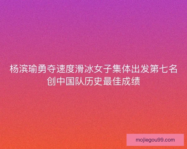 杨滨瑜勇夺速度滑冰女子集体出发第七名创中国队历史最佳成绩