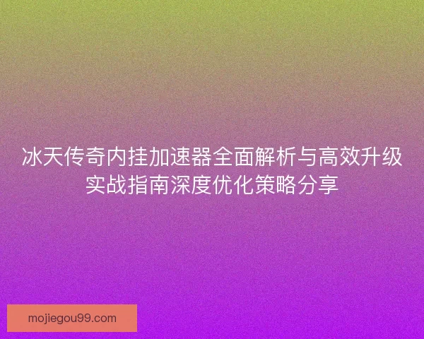 冰天传奇内挂加速器全面解析与高效升级实战指南深度优化策略分享