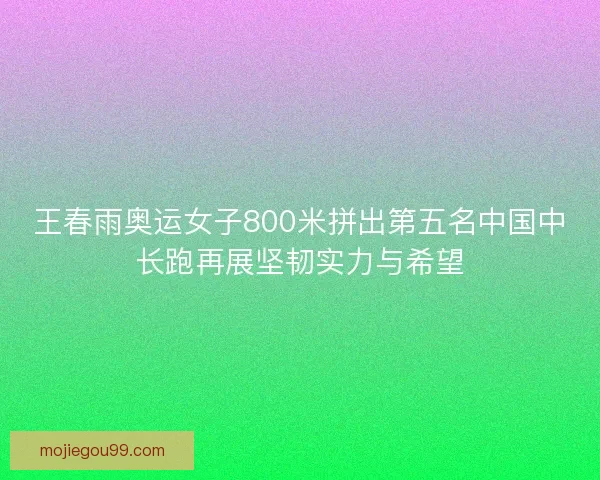 王春雨奥运女子800米拼出第五名中国中长跑再展坚韧实力与希望 王春雨奥运女子800米拼出第五名中国中长跑再展坚韧实力与希望