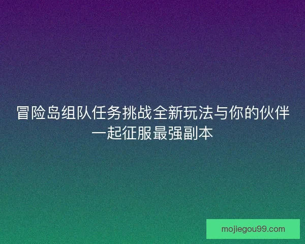 冒险岛组队任务挑战全新玩法与你的伙伴一起征服最强副本 冒险岛组队任务挑战全新玩法与你的伙伴一起征服最强副本