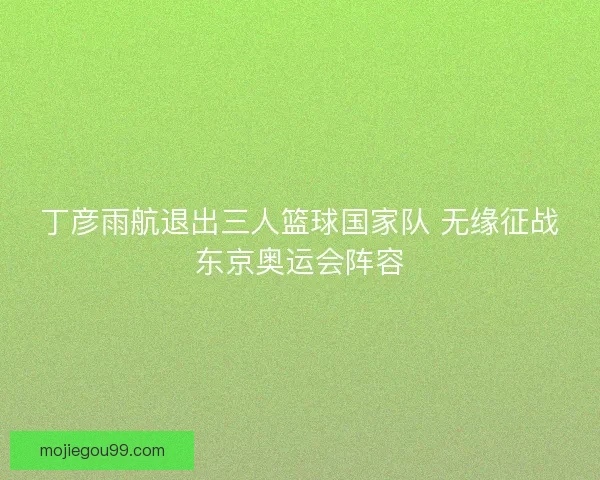 丁彦雨航退出三人篮球国家队 无缘征战东京奥运会阵容 丁彦雨航退出三人篮球国家队 无缘征战东京奥运会阵容