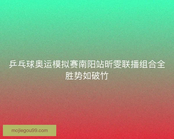 乒乓球奥运模拟赛南阳站昕雯联播组合全胜势如破竹