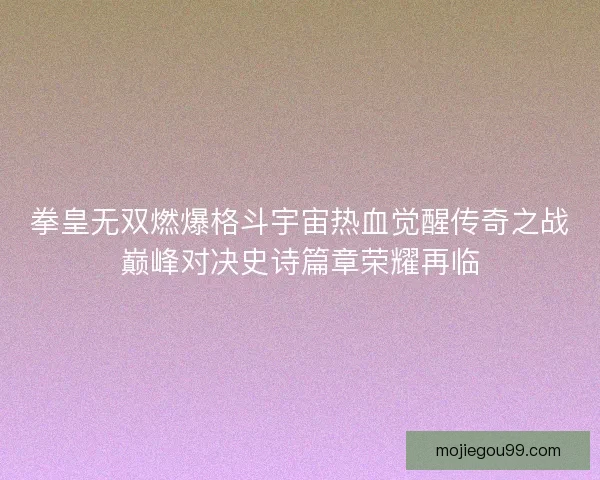 拳皇无双燃爆格斗宇宙热血觉醒传奇之战巅峰对决史诗篇章荣耀再临
